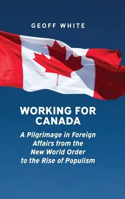 Praca dla Kanady: Pielgrzymka w sprawach zagranicznych od nowego porządku świata do wzrostu populizmu - Working for Canada: A Pilgrimage in Foreign Affairs from the New World Order to the Rise of Populism