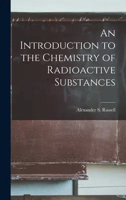 Wprowadzenie do chemii substancji radioaktywnych (Alexander S. (Alexander Smith) Russe) - An Introduction to the Chemistry of Radioactive Substances (Alexander S. (Alexander Smith) Russe)