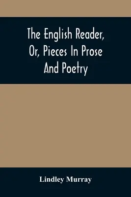 The English Reader, Or, Pieces In Prose And Poetry: Selected From The Best Writers: Zaprojektowany, aby pomóc młodym ludziom czytać z przyzwoitością i efektem - The English Reader, Or, Pieces In Prose And Poetry: Selected From The Best Writers: Designed To Assist Young Persons To Read With Propriety And Effect