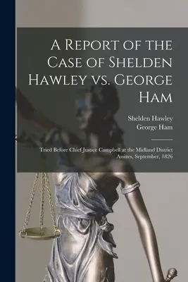 Raport ze sprawy Shelden Hawley przeciwko George'owi Hamowi [mikroforma]: Sądzeni przed sędzią głównym Campbellem w Midland District Assizes, wrzesień 182 r. - A Report of the Case of Shelden Hawley Vs. George Ham [microform]: Tried Before Chief Justice Campbell at the Midland District Assizes, September, 182