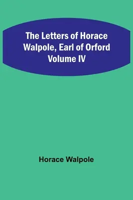 Listy Horacego Walpole'a, hrabiego Orford, tom IV - The Letters of Horace Walpole, Earl of Orford Volume IV