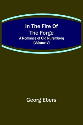 W ogniu kuźni; Romans o starej Norymberdze (tom V) - In The Fire Of The Forge; A Romance of Old Nuremberg (Volume V)