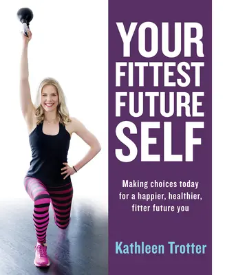 Your Fittest Future Self: Making Choices Today for a Happier, Healthier, Fitter Future You (Dokonuj wyborów dzisiaj, aby być szczęśliwszym, zdrowszym i sprawniejszym w przyszłości) - Your Fittest Future Self: Making Choices Today for a Happier, Healthier, Fitter Future You