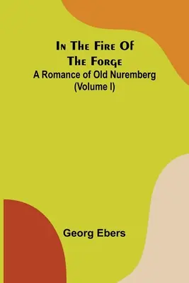 W ogniu kuźni; Romans o starej Norymberdze (tom I) - In The Fire Of The Forge; A Romance of Old Nuremberg (Volume I)