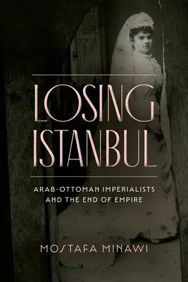 Utrata Stambułu: Arabsko-osmańscy imperialiści i koniec imperium - Losing Istanbul: Arab-Ottoman Imperialists and the End of Empire