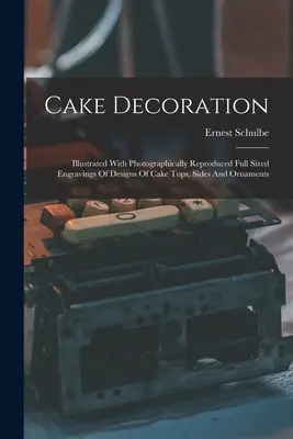 Dekoracja ciast: Illustrated With Photographically Reproduced Full Sized Engravings of Designs of Cake Tops, Sides And Ornaments (Ilustrowane fotograficznie reprodukcje pełnowymiarowych wzorów blatów, boków i ozdób tortów) - Cake Decoration: Illustrated With Photographically Reproduced Full Sized Engravings Of Designs Of Cake Tops, Sides And Ornaments