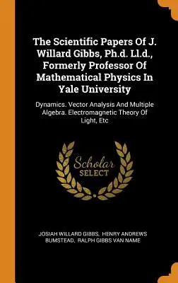 The Scientific Papers Of J. Willard Gibbs, Ph.d. Ll.d., Formerly Professor Of Mathematical Physics In Yale University: Dynamics. Vector Analysis And M