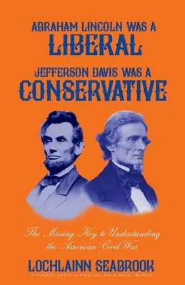 Abraham Lincoln był liberałem, Jefferson Davis konserwatystą: Brakujący klucz do zrozumienia amerykańskiej wojny secesyjnej - Abraham Lincoln Was a Liberal, Jefferson Davis Was a Conservative: The Missing Key to Understanding the American Civil War