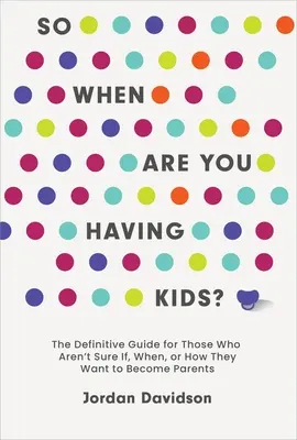 Więc kiedy będziesz mieć dzieci: ostateczny przewodnik dla tych, którzy nie są pewni, czy, kiedy i jak chcą zostać rodzicami - So When Are You Having Kids: The Definitive Guide for Those Who Aren't Sure If, When, or How They Want to Become Parents