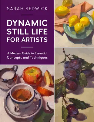 Dynamiczna martwa natura dla artystów: Nowoczesny przewodnik po podstawowych koncepcjach i technikach - Dynamic Still Life for Artists: A Modern Guide to Essential Concepts and Techniques