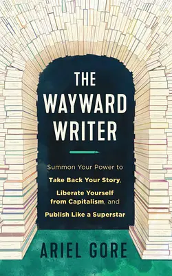 The Wayward Writer: Przywołaj swoją moc, aby odzyskać swoją historię, uwolnij się od kapitalizmu i publikuj jak supergwiazda - The Wayward Writer: Summon Your Power to Take Back Your Story, Liberate Yourself from Capitalism, and Publish Like a Superstar