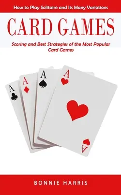 Gry karciane: Jak grać w pasjansa i jego wiele odmian (punktacja i najlepsze strategie najpopularniejszych gier karcianych) - Card Games: How to Play Solitaire and Its Many Variations (Scoring and Best Strategies of the Most Popular Card Games)