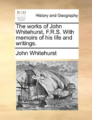 Dzieła Johna Whitehursta, F.R.S. ze wspomnieniami o jego życiu i pismach. - The Works of John Whitehurst, F.R.S. with Memoirs of His Life and Writings.