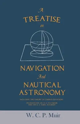 A Treatise on Navigation and Nautical Astronomy - Including the Theory of Compass Deviations - Prepared for Use as a Textbook for the U. S. Naval Acad