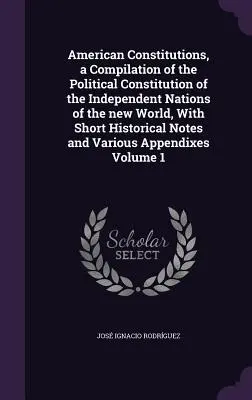 American Constitutions, a Compilation of the Political Constitution of the Independent Nations of the New World, With Short Historical Notes and Vario - American Constitutions, a Compilation of the Political Constitution of the Independent Nations of the new World, With Short Historical Notes and Vario