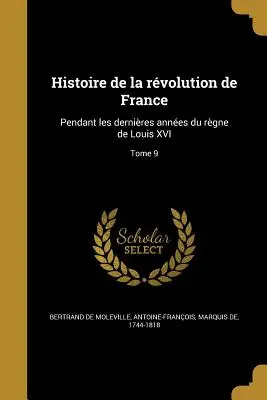 Historia rewolucji francuskiej: Pendant les dernires annes du rgne de Louis XVI; Tome 9 - Histoire de la rvolution de France: Pendant les dernires annes du rgne de Louis XVI; Tome 9