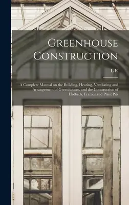 Budowa szklarni: A Complete Manual on the Building, Heating, Ventilating and Arrangement of Greenhouses, and the Construction of Hotbed - Greenhouse Construction: A Complete Manual on the Building, Heating, Ventilating and Arrangement of Greenhouses, and the Construction of Hotbed