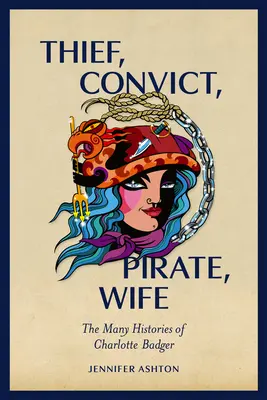 Thief, Convict, Pirate, Wife: The Many Histories of Charlotte Badger. - Thief, Convict, Pirate, Wife: The Many Histories of Charlotte Badger