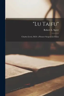 Lu Taifu: Charles Lewis, M.D. a Pioneer Surgeon in China (Speer Robert E. (Robert Elliott) 18)