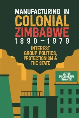 Produkcja w kolonialnym Zimbabwe, 1890-1979: polityka grup interesu, protekcjonizm i państwo - Manufacturing in Colonial Zimbabwe, 1890-1979: Interest Group Politics, Protectionism & the State