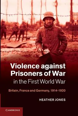 Przemoc wobec jeńców wojennych podczas pierwszej wojny światowej: Wielka Brytania, Francja i Niemcy, 1914-1920 - Violence Against Prisoners of War in the First World War: Britain, France and Germany, 1914-1920