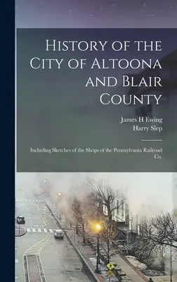 Historia miasta Altoona i hrabstwa Blair: W tym szkice sklepów Pennsylvania Railroad Co. - History of the City of Altoona and Blair County: Including Sketches of the Shops of the Pennsylvania Railroad Co.