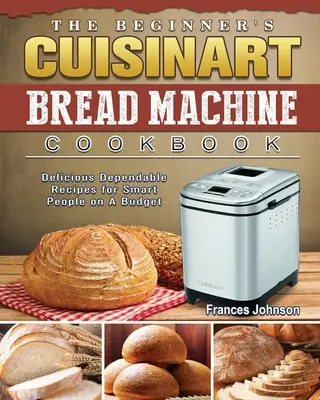 Książka kucharska Cuisinart Bread Machine dla początkujących: Pyszne, niezawodne przepisy dla inteligentnych ludzi z ograniczonym budżetem - The Beginner's Cuisinart Bread Machine Cookbook: Delicious Dependable Recipes for Smart People on A Budget