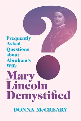 Mary Lincoln Demystified: Najczęściej zadawane pytania na temat żony Abrahama - Mary Lincoln Demystified: Frequently Asked Questions about Abraham's Wife