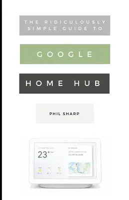 Niezwykle prosty przewodnik po Google Home Hub: Praktyczny przewodnik po konfiguracji inteligentnego domu - The Ridiculously Simple Guide to Google Home Hub: A Practical Guide to Setting Up a Smart Home