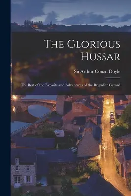 Chwalebny huzar: najlepsze wyczyny i przygody brygadiera Gerarda - The Glorious Hussar: the Best of the Exploits and Adventures of the Brigadier Gerard