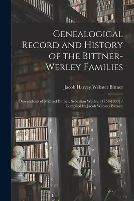 Zapis genealogiczny i historia rodziny Bittner-Werley: Potomkowie Michaela Bittnera, Sebastiana Werleya, [1753-1930] / Opracowane przez Jacoba Websa - Genealogical Record and History of the Bittner-Werley Families: Descendants of Michael Bittner, Sebastian Werley, [1753-1930] / Compiled by Jacob Webs