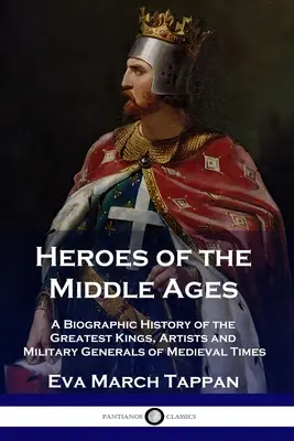 Bohaterowie średniowiecza: Biograficzna historia największych królów, artystów i generałów wojskowych średniowiecza - Heroes of the Middle Ages: A Biographic History of the Greatest Kings, Artists and Military Generals of Medieval Times