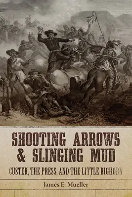 Strzelanie strzałami i miotanie błotem: Custer, prasa i Little Bighorn - Shooting Arrows and Slinging Mud: Custer, the Press, and the Little Bighorn