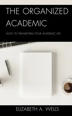 The Organized Academic: Jak zmienić swoje życie akademickie - The Organized Academic: How to Transform Your Academic Life