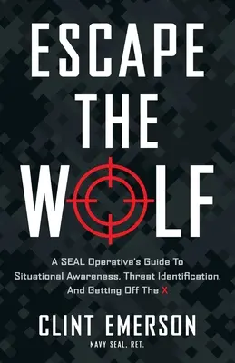 Escape the Wolf: SEAL Operative's Guide to Situational Awareness, Threat Identification, and Getting Off the X - Escape the Wolf: A SEAL Operative's Guide to Situational Awareness, Threat Identification, and Getting Off The X