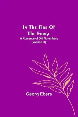 W ogniu kuźni; Romans o starej Norymberdze (tom III) - In The Fire Of The Forge; A Romance of Old Nuremberg (Volume III)