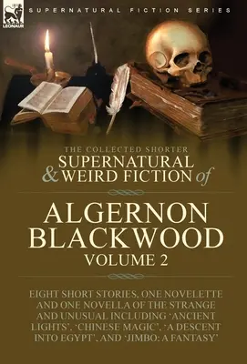 The Collected Shorter Supernatural & Weird Fiction of Algernon Blackwood: Volume 2-Eight Short Stories, One Novelette and One Novella of the Strange a