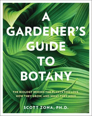 Przewodnik ogrodnika po botanice: biologia roślin, które kochasz, jak rosną i czego potrzebują - A Gardener's Guide to Botany: The Biology Behind the Plants You Love, How They Grow, and What They Need