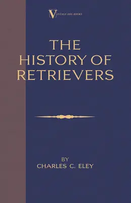 Historia retrieverów (A Vintage Dog Books Breed Classic - Labrador - Flat-Coated Retriever - Golden Retriever) - The History Of Retrievers (A Vintage Dog Books Breed Classic - Labrador - Flat-Coated Retriever - Golden Retriever)