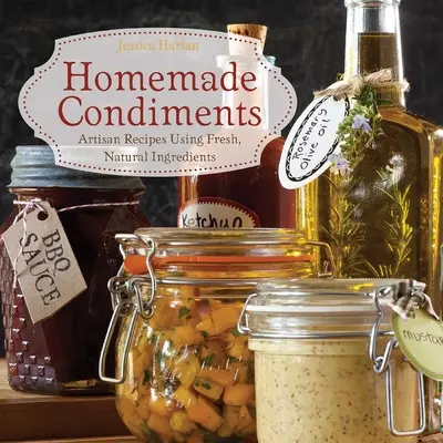 Domowe przyprawy: Przepisy rzemieślnicze z wykorzystaniem świeżych, naturalnych składników - Homemade Condiments: Artisan Recipes Using Fresh, Natural Ingredients