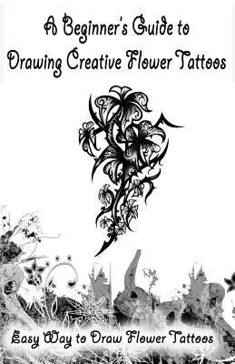 Przewodnik dla początkujących do rysowania kreatywnych tatuaży kwiatowych: Łatwy sposób na rysowanie kwiatowych tatuaży - A Beginner's Guide to Drawing Creative Flower Tattoos: Easy Way to Draw Flower Tattoos