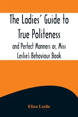 Damski przewodnik po prawdziwej grzeczności i doskonałych manierach, czyli książka o zachowaniu panny Leslie - The Ladies' Guide to True Politeness and Perfect Manners or, Miss Leslie's Behaviour Book