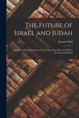Przyszłość Izraela i Judy: Będąc dyskursami na temat zaginionych plemion, od tego, jak i kiedy nastąpi koniec świata - The Future of Israel and Judah: Being the Discourses On the Lost Tribes From How and When the World Will End