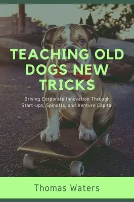 Uczenie starych psów nowych sztuczek: Napędzanie innowacji korporacyjnych poprzez start-upy, spinoffy i kapitał wysokiego ryzyka - Teaching Old Dogs New Tricks: Driving Corporate Innovation Through Start-ups, Spinoffs, and Venture Capital