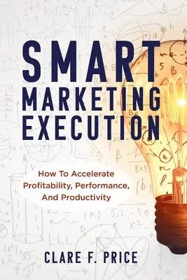 Inteligentna realizacja marketingu: Jak przyspieszyć rentowność, wydajność i produktywność - Smart Marketing Execution: How to Accelerate Profitability, Performance, and Productivity