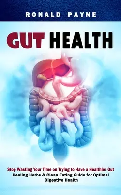 Zdrowie jelit: Stop Wasting Your Time on Trying to Have a Healthier Gut (Healing Herbs & Clean Eating Guide for Optimal Digestive Hea) - Gut Health: Stop Wasting Your Time on Trying to Have a Healthier Gut (Healing Herbs & Clean Eating Guide for Optimal Digestive Hea
