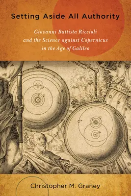 Odrzucając wszelki autorytet: Giovanni Battista Riccioli i nauka przeciwko Kopernikowi w epoce Galileusza - Setting Aside All Authority: Giovanni Battista Riccioli and the Science Against Copernicus in the Age of Galileo