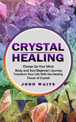 Uzdrawianie kryształami: Charge Up Your Mind Body and Soul Beginner's Journey (Przekształć swoje życie dzięki uzdrawiającej mocy kryształów) - Crystal Healing: Charge Up Your Mind Body and Soul Beginner's Journey (Transform Your Life With the Healing Power of Crystals)