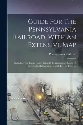 Przewodnik po Pennsylvania Railroad z obszerną mapą: Obejmujący całą trasę, ze wszystkimi jej zakrętami, interesującymi obiektami i informacjami dla nas - Guide For The Pennsylvania Railroad, With An Extensive Map: Including The Entire Route, With All Its Windings, Objects Of Interest, And Information Us