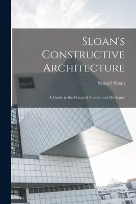 Sloan's Constructive Architecture: Przewodnik dla praktycznych budowniczych i mechaników - Sloan's Constructive Architecture: A Guide to the Practical Builder and Mechanic